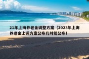 21年上海养老金调整方案（2023年上海养老金上调方案公布几时能公布）