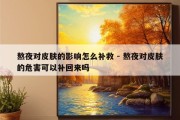 熬夜对皮肤的影响怎么补救 - 熬夜对皮肤的危害可以补回来吗