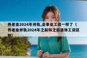 养老金2024年并轨,企事业工资一样了（养老金并轨2024年之前和之后退休工资区别）