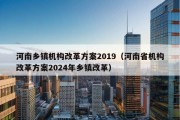 河南乡镇机构改革方案2019（河南省机构改革方案2024年乡镇改革）