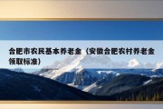 合肥市农民基本养老金（安徽合肥农村养老金领取标准）