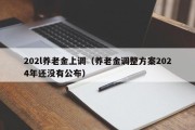 202l养老金上调（养老金调整方案2024年还没有公布）