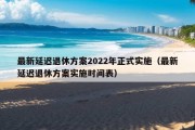 最新延迟退休方案2022年正式实施（最新延迟退休方案实施时间表）