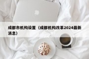 成都市机构设置（成都机构改革2024最新消息）