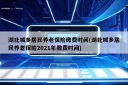 湖北城乡居民养老保险缴费时间(湖北城乡居民养老保险2021年缴费时间)