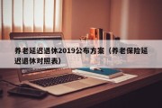 养老延迟退休2019公布方案（养老保险延迟退休对照表）