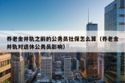 养老金并轨之前的公务员社保怎么算（养老金并轨对退休公务员影响）