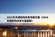 2021年乡镇机构改革实施方案（2024乡镇机构改革方案最新）