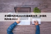 乡镇机构改革2024方案最新文件（乡镇机构改革2021）