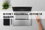 房子烂尾了 房贷还需要交么（房子烂尾了房贷还用还吗）