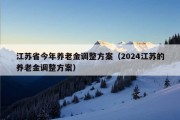 江苏省今年养老金调整方案（2024江苏的养老金调整方案）