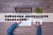 农业林业水利合并（机构改革2023年改革方案农林水会合并吗）