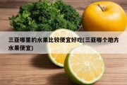 三亚哪里的水果比较便宜好吃(三亚哪个地方水果便宜)