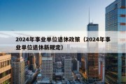 2024年事业单位退休政策（2024年事业单位退休新规定）