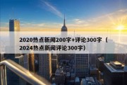 2020热点新闻200字+评论300字（2024热点新闻评论300字）