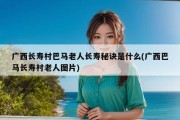 广西长寿村巴马老人长寿秘诀是什么(广西巴马长寿村老人图片)