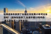 社保退休年龄到了社保还没交满15年可以补交吗?（退休年龄到了,社保不够15年咋办,差几年能否一次性补交）