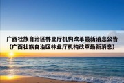 广西壮族自治区林业厅机构改革最新消息公告（广西壮族自治区林业厅机构改革最新消息）