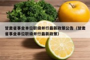 甘肃省事业单位职级并行最新政策公告（甘肃省事业单位职级并行最新政策）