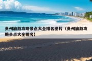 贵州旅游攻略景点大全排名图片（贵州旅游攻略景点大全排名）