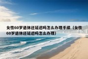 女性60岁退休还延迟吗怎么办理手续（女性60岁退休还延迟吗怎么办理）