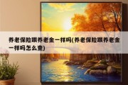 养老保险跟养老金一样吗(养老保险跟养老金一样吗怎么查)