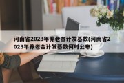 河南省2023年养老金计发基数(河南省2023年养老金计发基数何时公布)