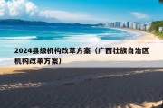 2024县级机构改革方案（广西壮族自治区机构改革方案）