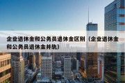 企业退休金和公务员退休金区别（企业退休金和公务员退休金并轨）