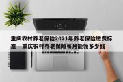 重庆农村养老保险2021年养老保险缴费标准 - 重庆农村养老保险每月能领多少钱