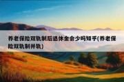 养老保险双轨制后退休金会少吗知乎(养老保险双轨制并轨)