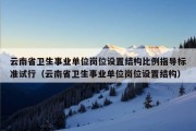 云南省卫生事业单位岗位设置结构比例指导标准试行（云南省卫生事业单位岗位设置结构）