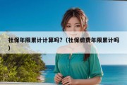 社保年限累计计算吗?（社保缴费年限累计吗）