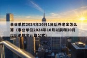 事业单位2024年10月1日后养老金怎么算（事业单位2024年10月以前和10月以后退休金计算公式）