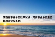 河南省事业单位改革试点（河南事业单位重塑性改革党校系列）