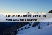 北京21年养老金调整方案（北京2023年养老金上调方案公布官方网站）