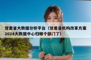 甘肃省大数据分析平台（甘肃省机构改革方案2024大数据中心归哪个部门了）