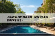 上海2021机构改革宣传（2024年上海机构改革消息）