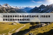 河南省事业单位县级改革完成时间（河南省事业单位县级改革完成时间）