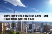 退休社保缴费年限不够20年怎么办呢（退休社保缴费年限不够20年怎么办）