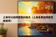 上海可以烧烤露营的地方（上海免费烧烤露营地推荐）