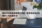 事业单位改企业后员工待遇（事业单位改企在编职工的补偿办法）