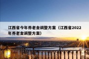 江西省今年养老金调整方案（江西省2022年养老金调整方案）