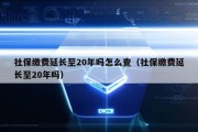 社保缴费延长至20年吗怎么查（社保缴费延长至20年吗）