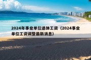 2024年事业单位退休工资（2024事业单位工资调整最新消息）