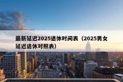 最新延迟2025退休时间表（2025男女延迟退休对照表）