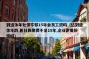 到退休年社保不够15年会发工资吗（达到退休年龄,但社保缴费不足15年,企业需要赔偿吗）