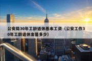 公安局30年工龄退休基本工资（公安工作30年工龄退休金是多少）