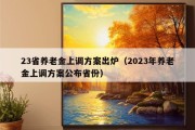 23省养老金上调方案出炉（2023年养老金上调方案公布省份）