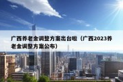 广西养老金调整方案出台啦（广西2023养老金调整方案公布）